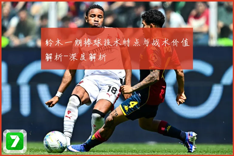 铃木一朗棒球技术特点与战术价值解析-深度解析
