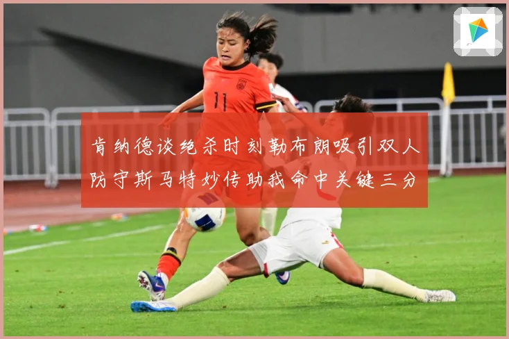 肯纳德谈绝杀时刻勒布朗吸引双人防守斯马特妙传助我命中关键三分赛场复盘-深度解析