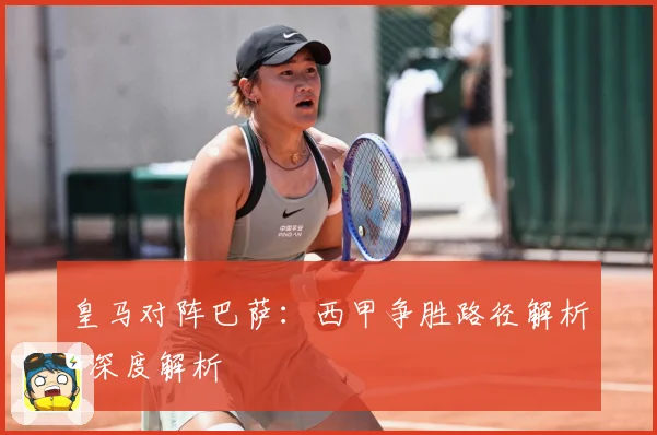 皇马对阵巴萨：西甲争胜路径解析-深度解析