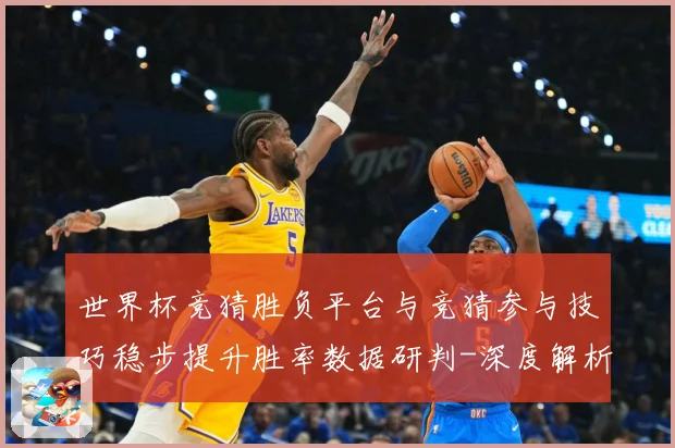 世界杯竞猜胜负平台与竞猜参与技巧稳步提升胜率数据研判-深度解析