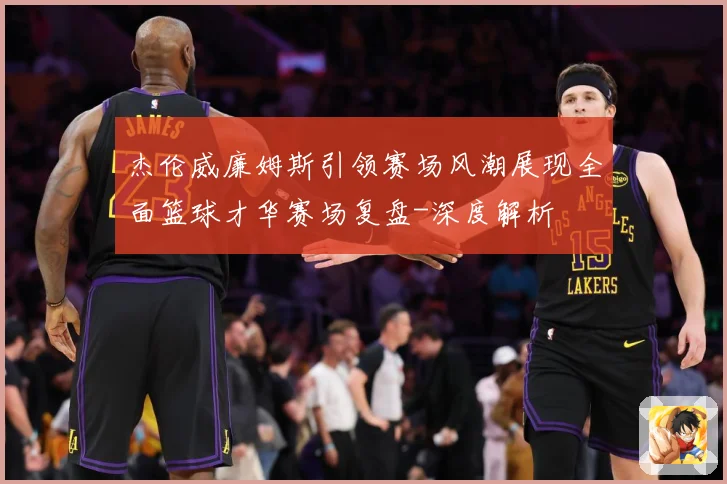 杰伦威廉姆斯引领赛场风潮展现全面篮球才华赛场复盘-深度解析