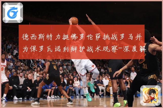德西斯特力挺佛罗伦萨挑战罗马并为保罗瓦诺利辩护战术观察-深度解析