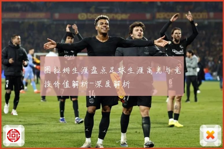 图拉姆生涯盘点足球生涯高光与竞技价值解析-深度解析