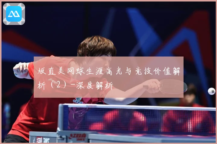 坂直美网球生涯高光与竞技价值解析（2）-深度解析