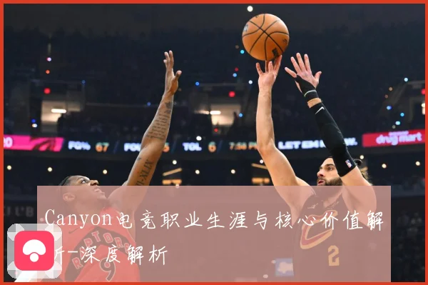 Canyon电竞职业生涯与核心价值解析-深度解析