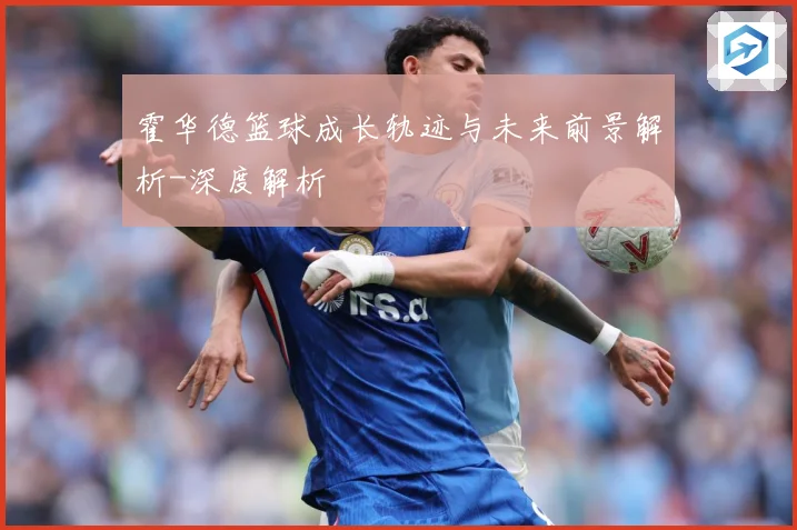 霍华德篮球成长轨迹与未来前景解析-深度解析