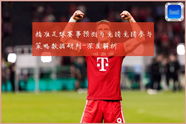 精准足球赛事预测与竞猜竞猜参与策略数据研判-深度解析