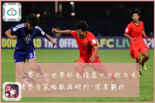 二零二六世界杯竞猜盘口分析与竞猜参与策略数据研判-深度解析