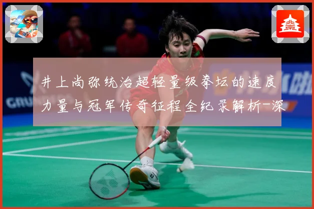 井上尚弥统治超轻量级拳坛的速度力量与冠军传奇征程全纪录解析-深度解析