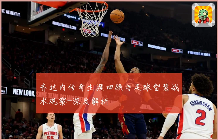 齐达内传奇生涯回顾与足球智慧战术观察-深度解析