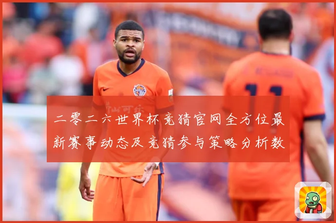 二零二六世界杯竞猜官网全方位最新赛事动态及竞猜参与策略分析数据研判-深度解析