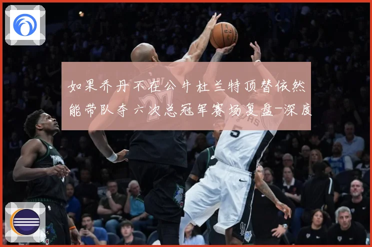 如果乔丹不在公牛杜兰特顶替依然能带队夺六次总冠军赛场复盘-深度解析