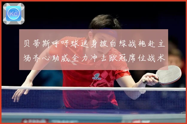 贝蒂斯呼吁球迷身披白绿战袍赴主场齐心助威全力冲击欧冠席位战术观察-深度解析