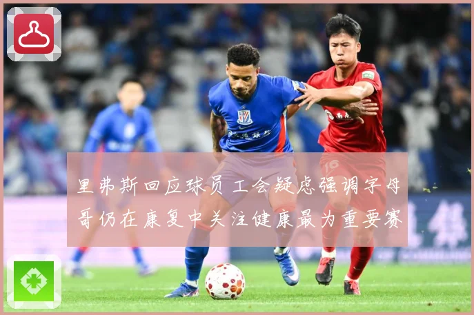 里弗斯回应球员工会疑虑强调字母哥仍在康复中关注健康最为重要赛场复盘-深度解析