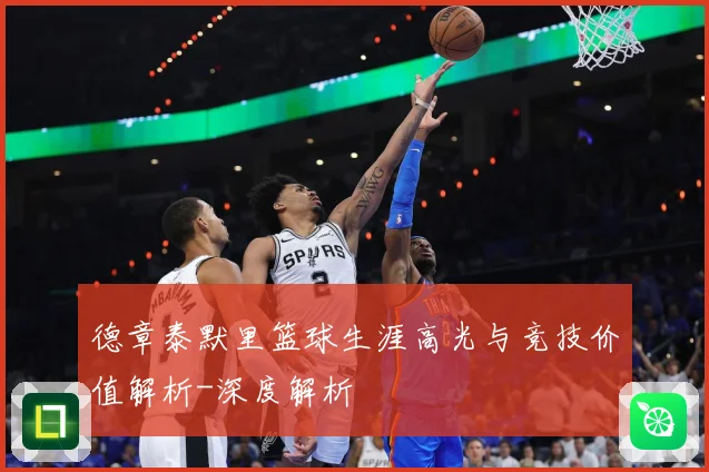 德章泰默里篮球生涯高光与竞技价值解析-深度解析