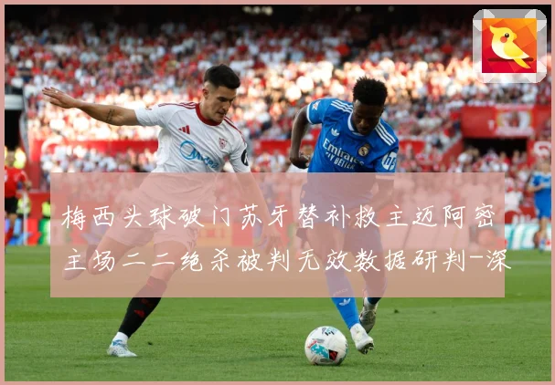 梅西头球破门苏牙替补救主迈阿密主场二二绝杀被判无效数据研判-深度解析