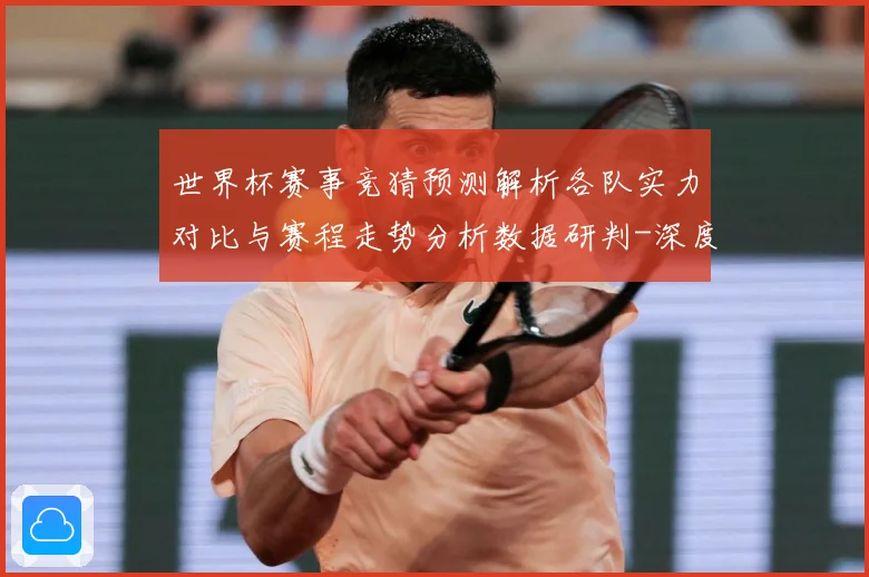 世界杯赛事竞猜预测解析各队实力对比与赛程走势分析数据研判-深度解析