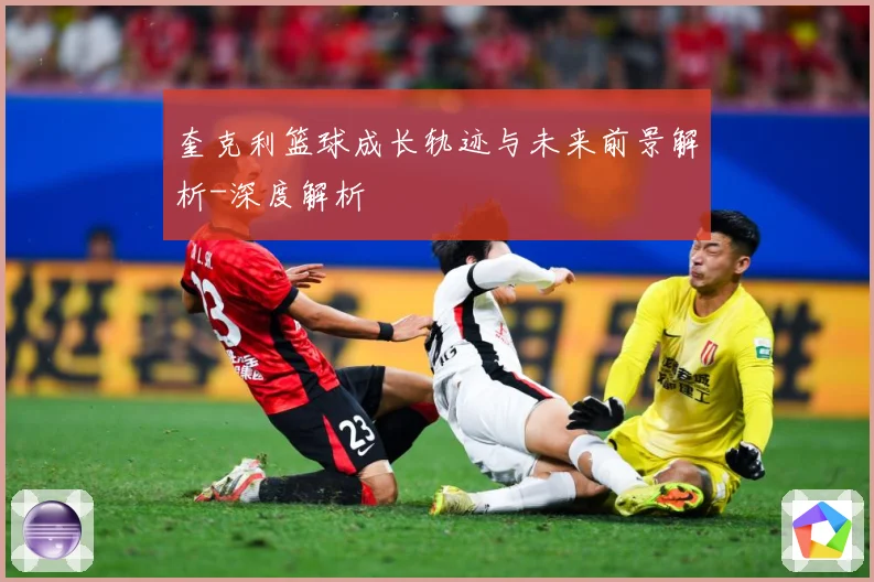 奎克利篮球成长轨迹与未来前景解析-深度解析