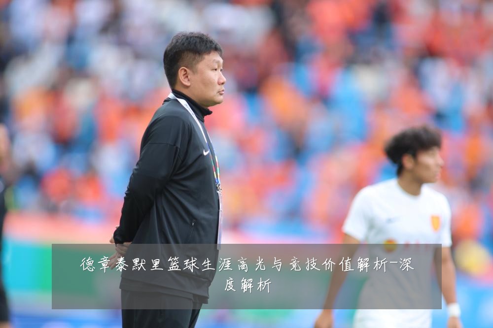 德章泰默里篮球生涯高光与竞技价值解析-深度解析