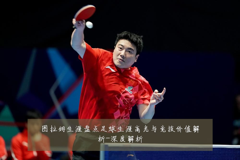 图拉姆生涯盘点足球生涯高光与竞技价值解析-深度解析