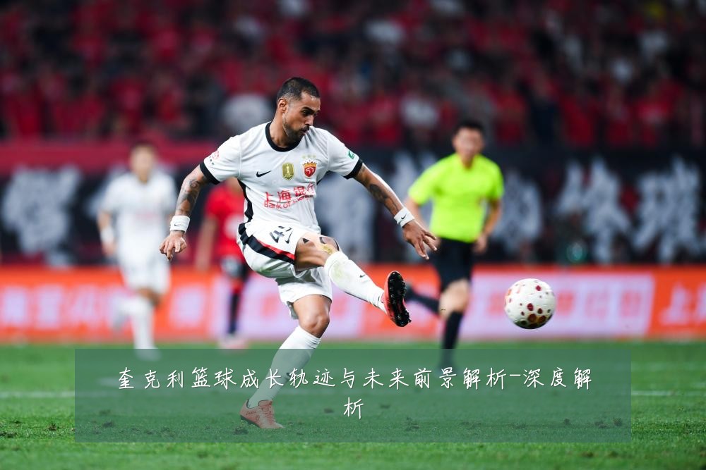 奎克利篮球成长轨迹与未来前景解析-深度解析