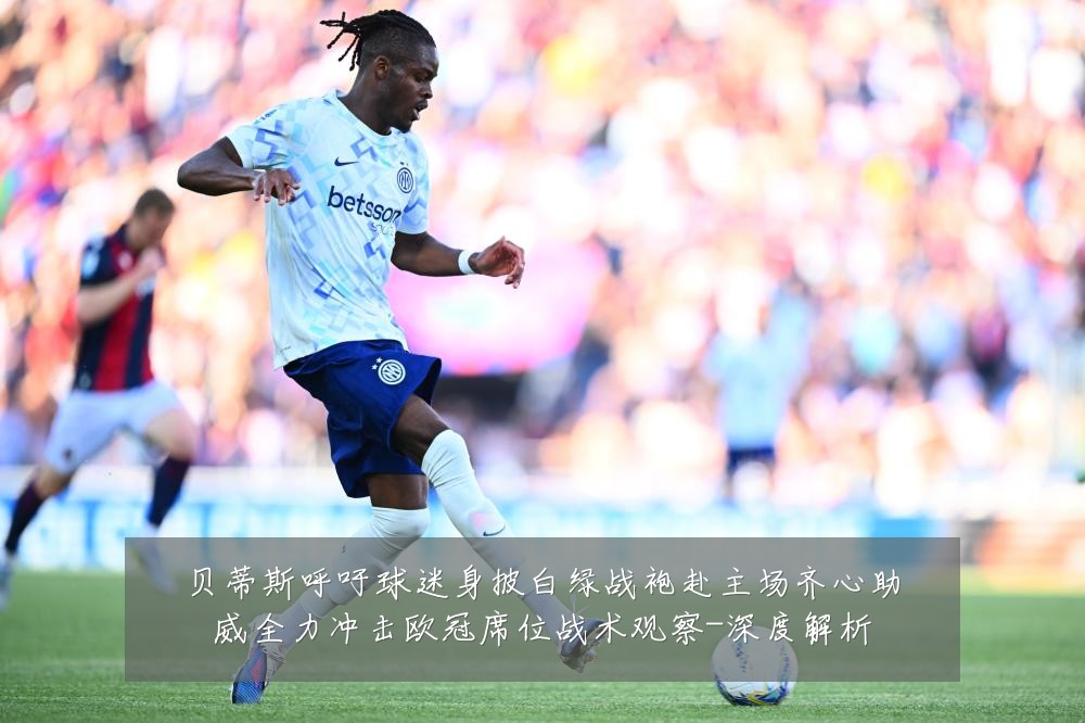 贝蒂斯呼吁球迷身披白绿战袍赴主场齐心助威全力冲击欧冠席位战术观察-深度解析