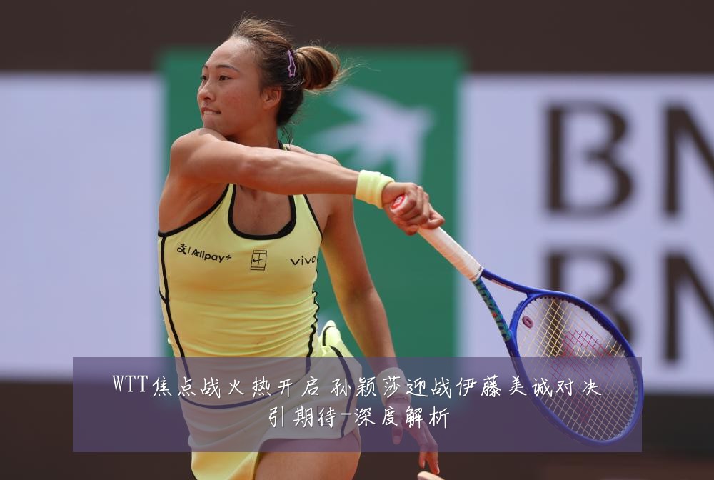 WTT焦点战火热开启 孙颖莎迎战伊藤美诚对决引期待-深度解析