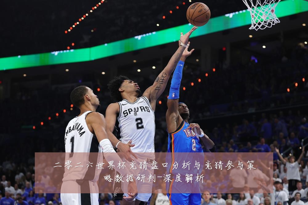 二零二六世界杯竞猜盘口分析与竞猜参与策略数据研判-深度解析