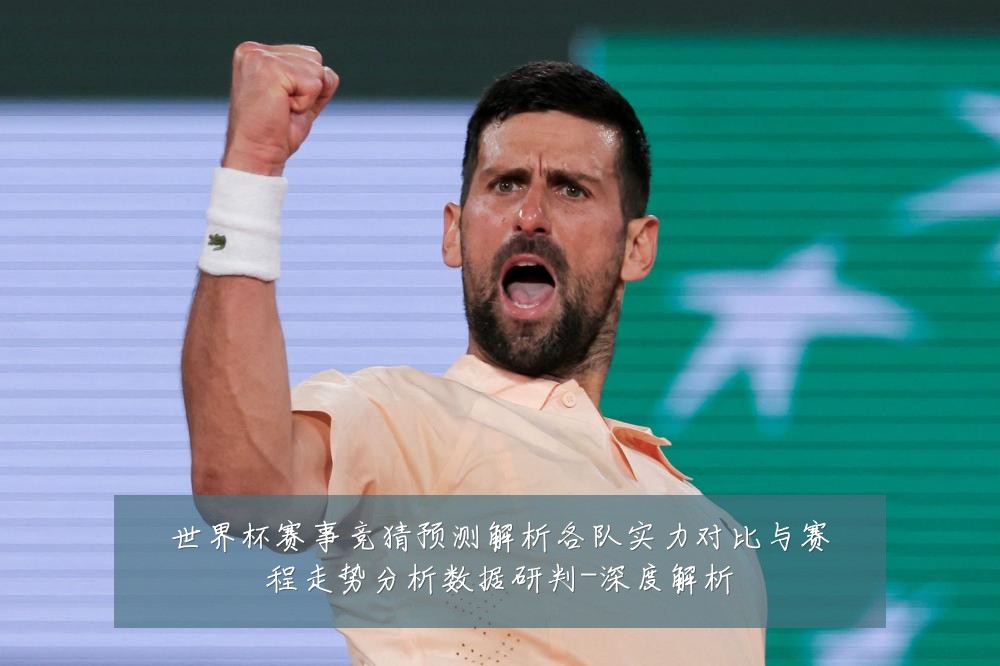 世界杯赛事竞猜预测解析各队实力对比与赛程走势分析数据研判-深度解析
