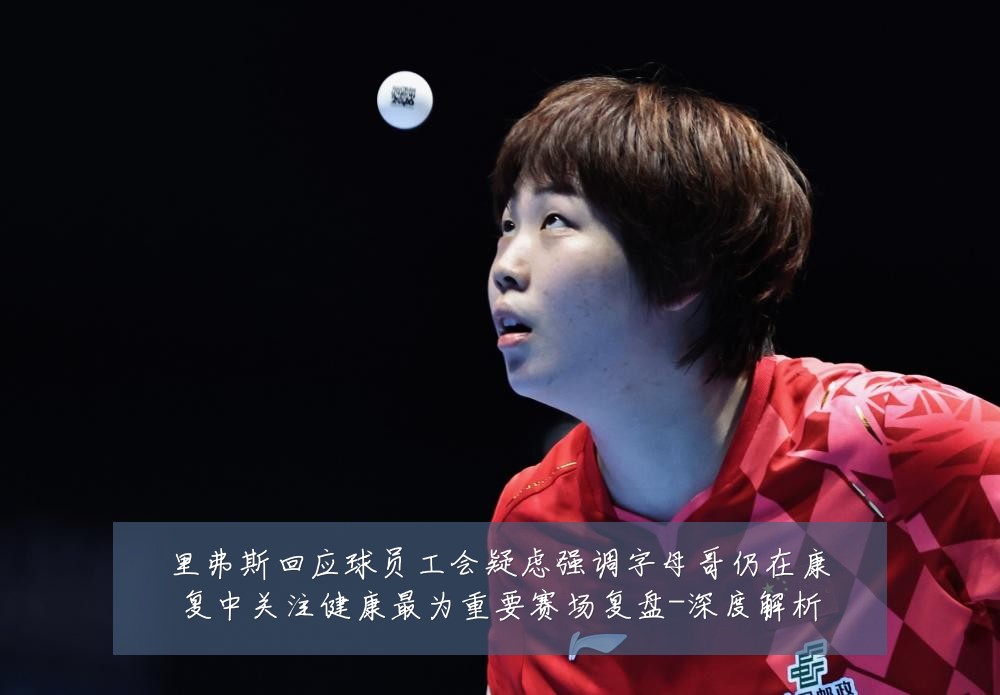 里弗斯回应球员工会疑虑强调字母哥仍在康复中关注健康最为重要赛场复盘-深度解析