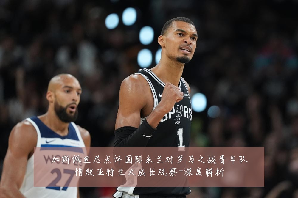 加斯佩里尼点评国际米兰对罗马之战青年队惜败亚特兰大成长观察-深度解析