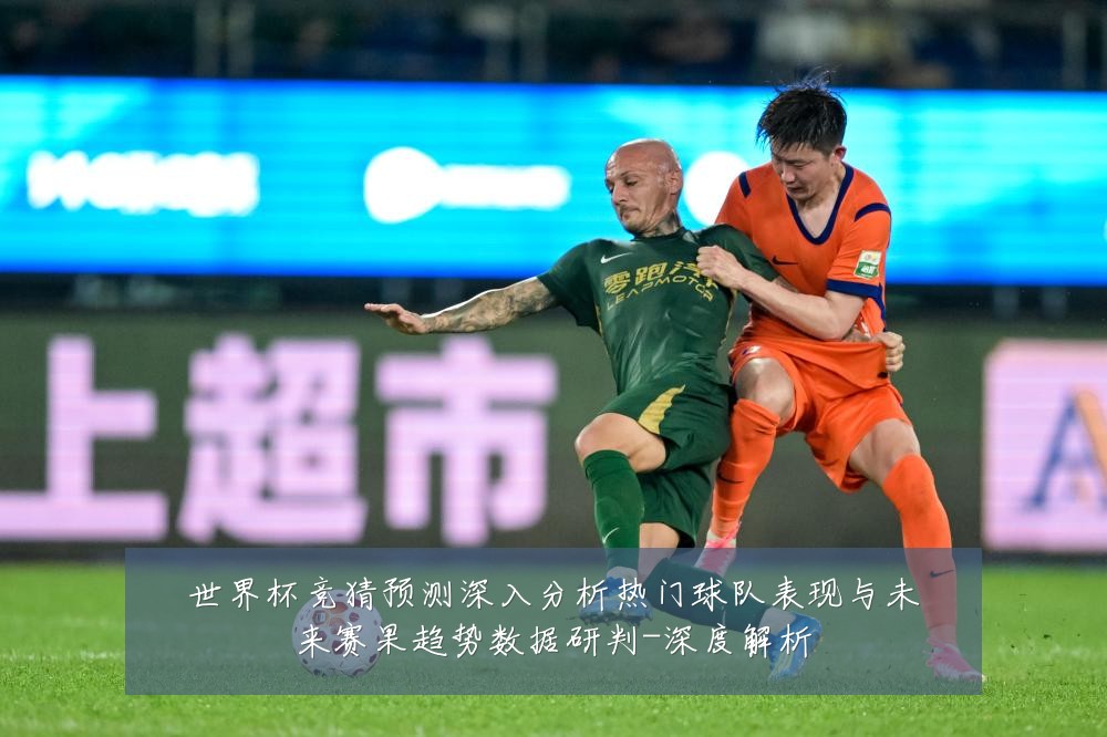 世界杯竞猜预测深入分析热门球队表现与未来赛果趋势数据研判-深度解析